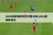 2024年欧洲杯荷兰对意大利,2022欧洲杯荷兰