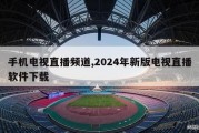 手机电视直播频道,2024年新版电视直播软件下载