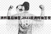 欧洲杯幕后抽签,2021欧洲杯抽签视频