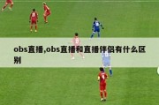 obs直播,obs直播和直播伴侣有什么区别