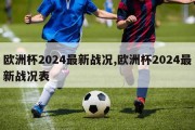 欧洲杯2024最新战况,欧洲杯2024最新战况表