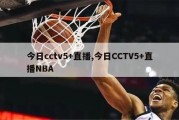 今日cctv5+直播,今日CCTV5+直播NBA