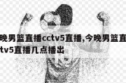 今晚男篮直播cctv5直播,今晚男篮直播cctv5直播几点播出