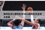 即时比分9,即时比分90vs即时比分足球大家赢