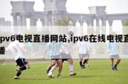 ipv6电视直播网站,ipv6在线电视直播