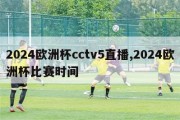 2024欧洲杯cctv5直播,2024欧洲杯比赛时间