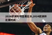 2024欧洲杯预选赛比分,2024欧洲杯比赛时间